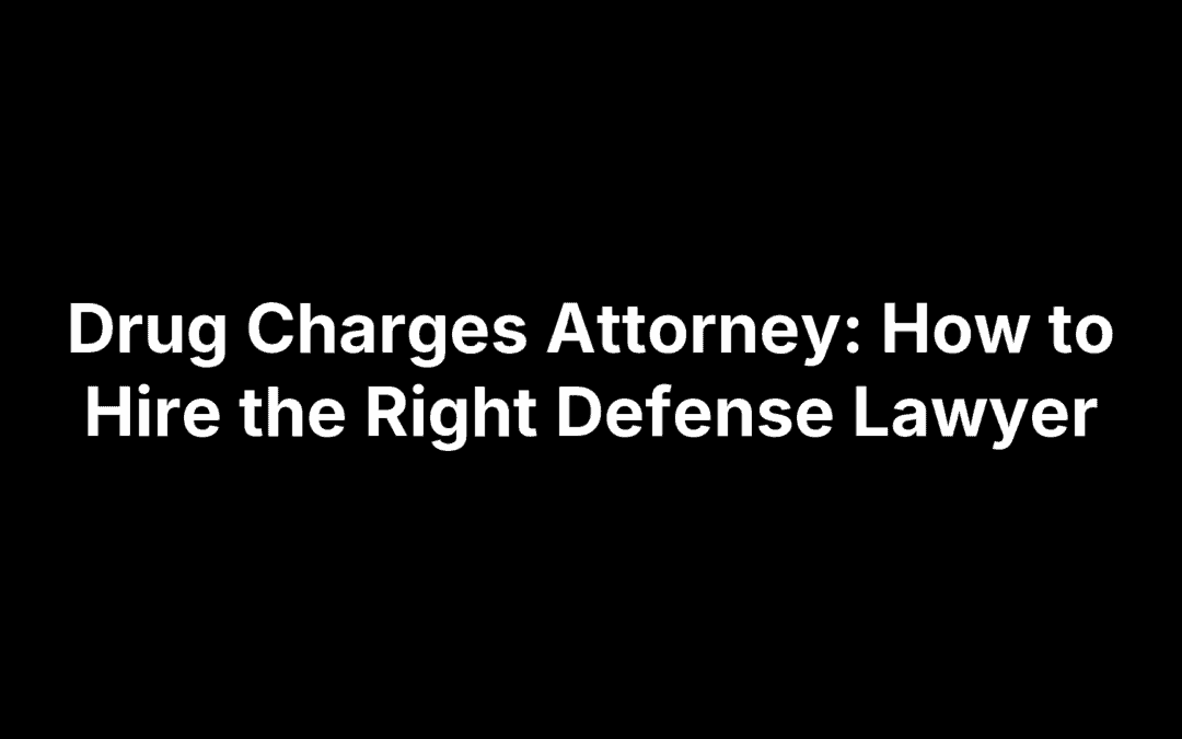 Drug Charges Attorney: How to Hire the Right Defense Lawyer